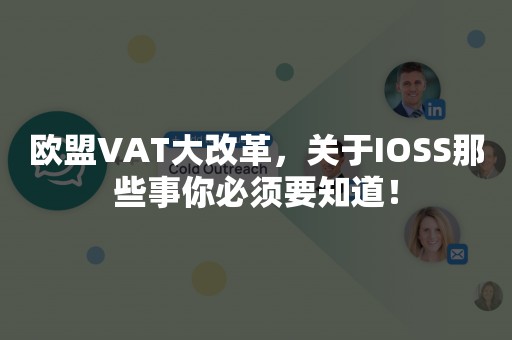 欧盟VAT大改革，关于IOSS那些事你必须要知道！