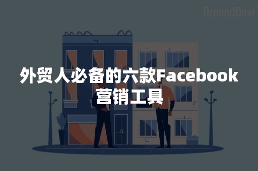 外贸人必备的六款Facebook营销工具