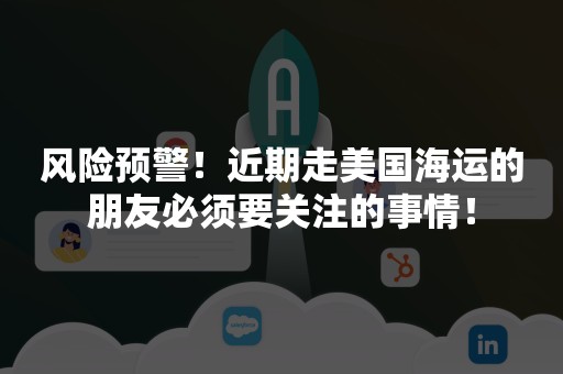 风险预警！近期走美国海运的朋友必须要关注的事情！