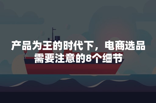 产品为王的时代下，电商选品需要注意的8个细节