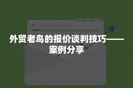 外贸老鸟的报价谈判技巧——案例分享