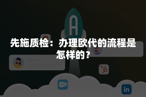 先施质检：办理欧代的流程是怎样的？