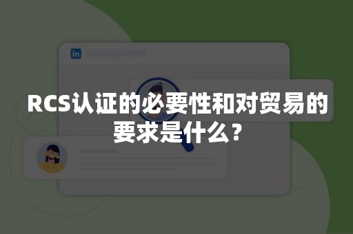 RCS认证的必要性和对贸易的要求是什么？