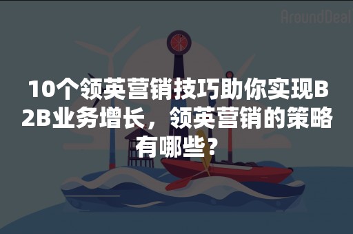 10个领英营销技巧助你实现B2B业务增长，领英营销的策略有哪些？