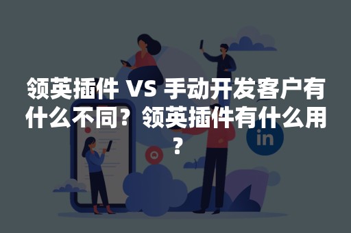 领英插件 VS 手动开发客户有什么不同？领英插件有什么用？