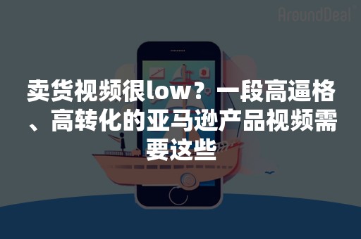 卖货视频很low？一段高逼格、高转化的亚马逊产品视频需要这些