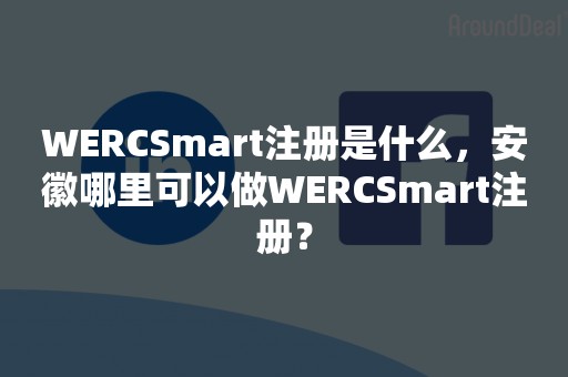 WERCSmart注册是什么，安徽哪里可以做WERCSmart注册？