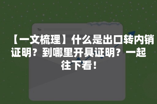 【一文梳理】什么是出口转内销证明？到哪里开具证明？一起往下看！