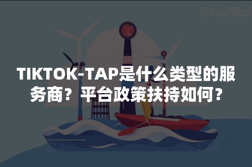 TIKTOK-TAP是什么类型的服务商？平台政策扶持如何？