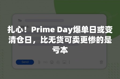 扎心！Prime Day爆单日或变清仓日，比无货可卖更惨的是亏本