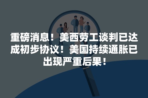 重磅消息！美西劳工谈判已达成初步协议！美国持续通胀已出现严重后果！