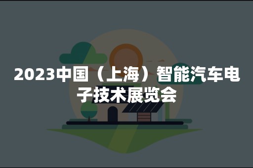 2023中国（上海）智能汽车电子技术展览会