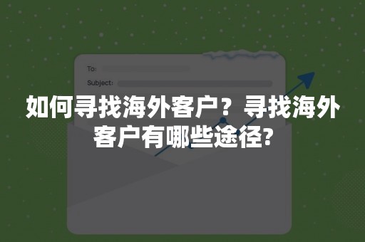 如何寻找海外客户？寻找海外客户有哪些途径?