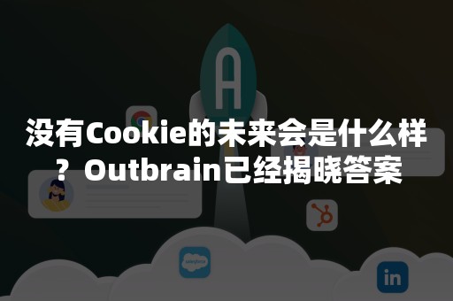 没有Cookie的未来会是什么样？Outbrain已经揭晓答案