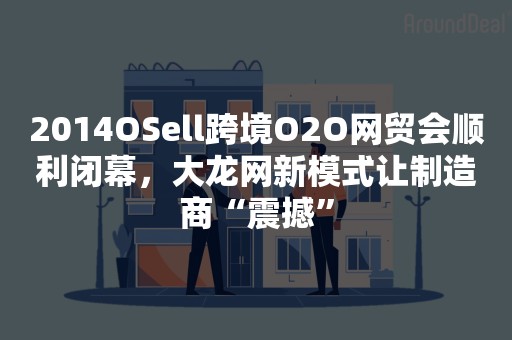 2014OSell跨境O2O网贸会顺利闭幕，大龙网新模式让制造商“震撼”