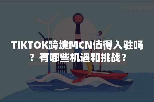 TIKTOK跨境MCN值得入驻吗？有哪些机遇和挑战？