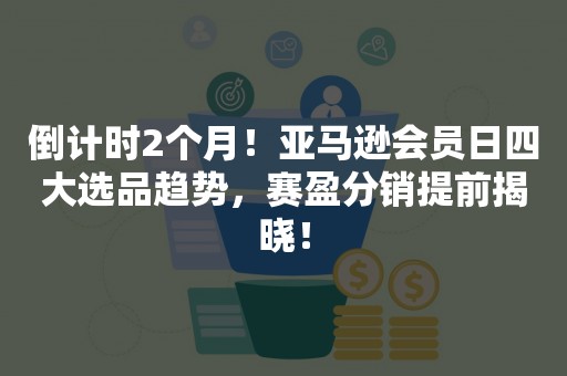 倒计时2个月！亚马逊会员日四大选品趋势，赛盈分销提前揭晓！