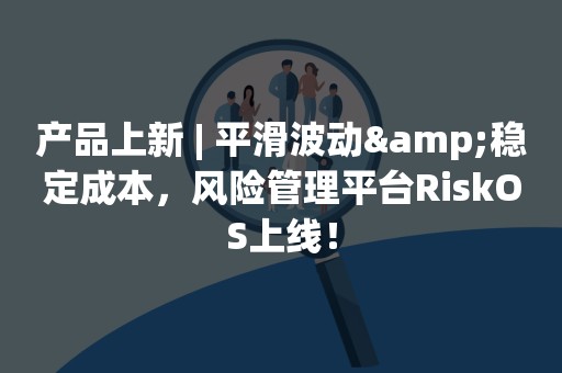 产品上新 | 平滑波动&稳定成本，风险管理平台RiskOS上线！