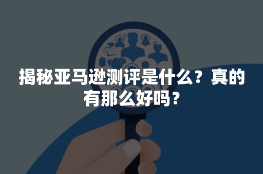 揭秘亚马逊测评是什么？真的有那么好吗？