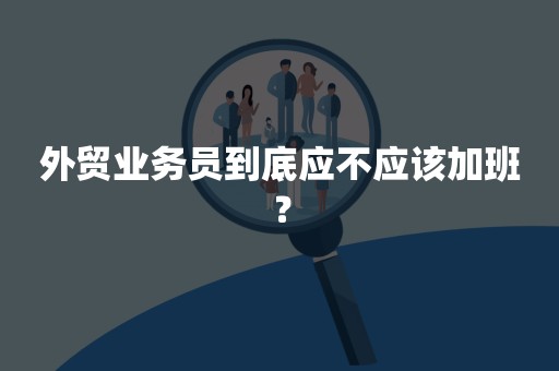 外贸业务员到底应不应该加班？