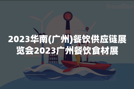 2023华南(广州)餐饮供应链展览会2023广州餐饮食材展