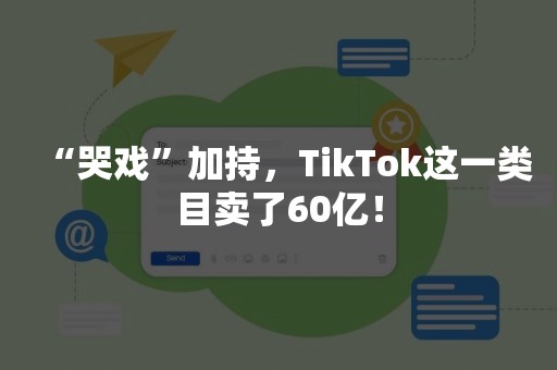 “哭戏”加持，TikTok这一类目卖了60亿！