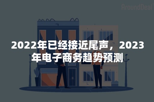 2022年已经接近尾声，2023年电子商务趋势预测