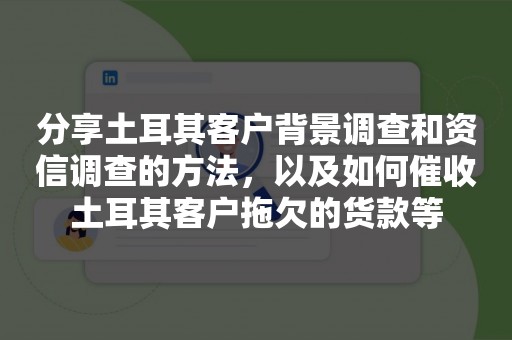 分享土耳其客户背景调查和资信调查的方法，以及如何催收土耳其客户拖欠的货款等