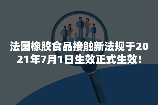 法国橡胶食品接触新法规于2021年7月1日生效正式生效！