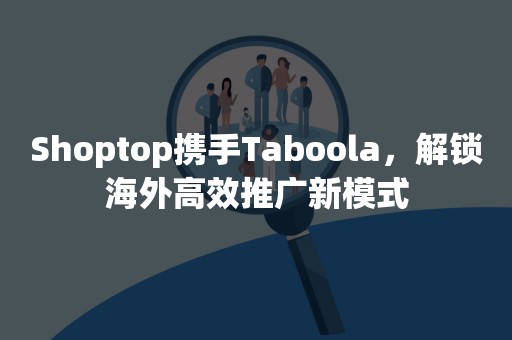 Shoptop携手Taboola，解锁海外高效推广新模式