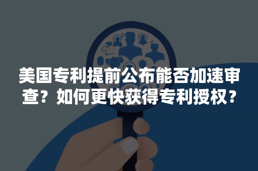 美国专利提前公布能否加速审查？如何更快获得专利授权？