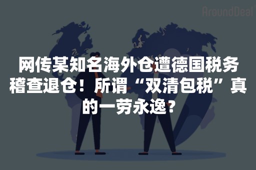 网传某知名海外仓遭德国税务稽查退仓！所谓“双清包税”真的一劳永逸？