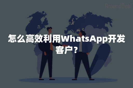 怎么高效利用WhatsApp开发客户？