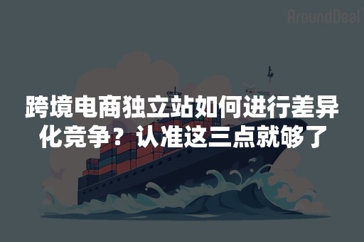 跨境电商独立站如何进行差异化竞争？认准这三点就够了