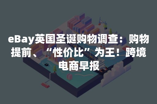 eBay英国圣诞购物调查：购物提前、“性价比”为王！跨境电商早报