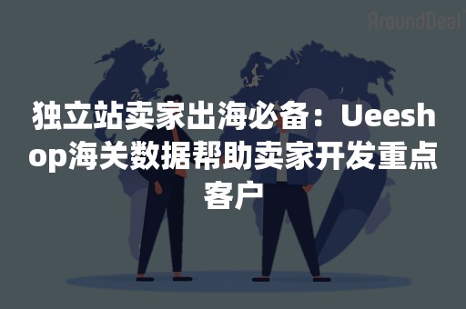 独立站卖家出海必备：Ueeshop海关数据帮助卖家开发重点客户