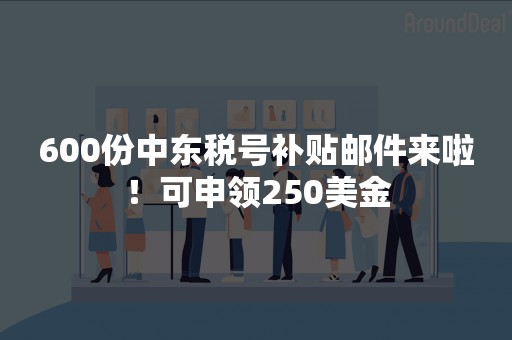 600份中东税号补贴邮件来啦！可申领250美金