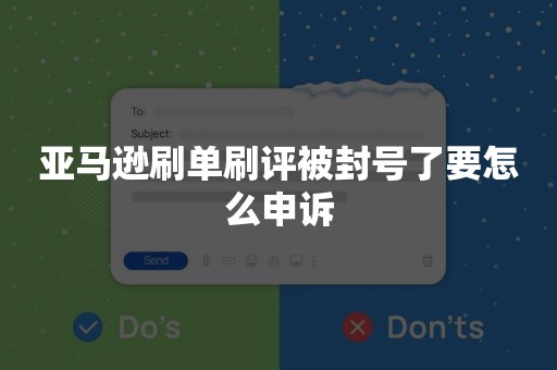 亚马逊刷单刷评被封号了要怎么申诉