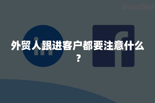 外贸人跟进客户都要注意什么？