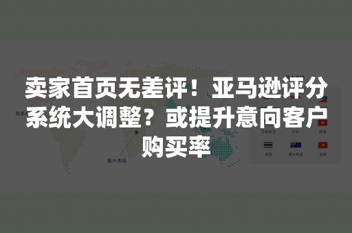 卖家首页无差评！亚马逊评分系统大调整？或提升意向客户购买率