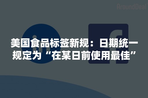 美国食品标签新规：日期统一规定为“在某日前使用最佳”