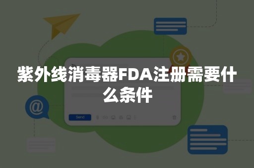 紫外线消毒器FDA注册需要什么条件