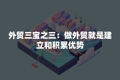 外贸三宝之三：做外贸就是建立和积累优势