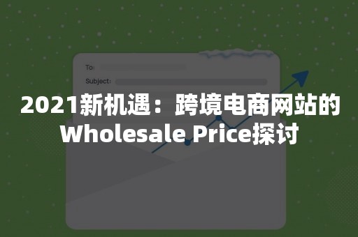 2021新机遇：跨境电商网站的Wholesale Price探讨