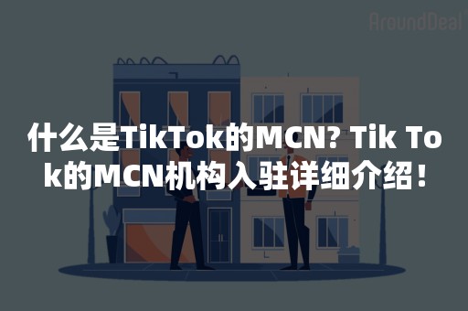 什么是TikTok的MCN? Tik Tok的MCN机构入驻详细介绍！