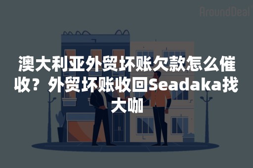 澳大利亚外贸坏账欠款怎么催收？外贸坏账收回Seadaka找大咖