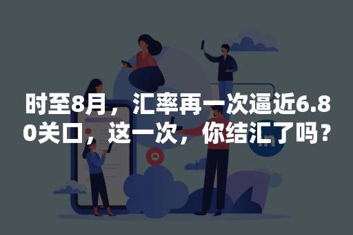 时至8月，汇率再一次逼近6.80关口，这一次，你结汇了吗？