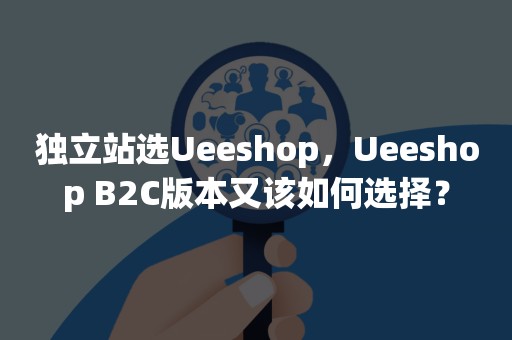 独立站选Ueeshop，Ueeshop B2C版本又该如何选择？