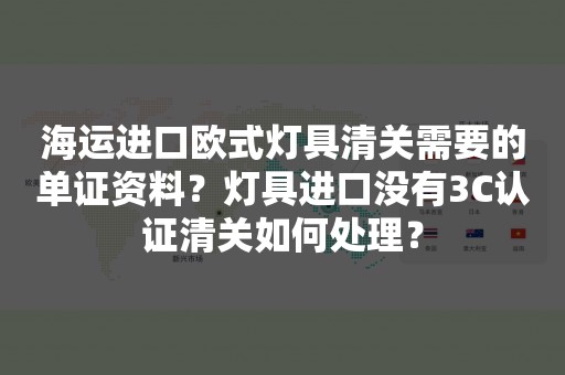 海运进口欧式灯具清关需要的单证资料？灯具进口没有3C认证清关如何处理？