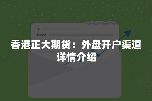 香港正大期货：外盘开户渠道详情介绍